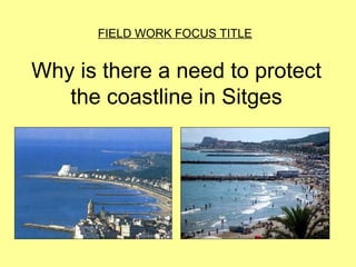Why is there a need to protect
the coastline in Sitges
FIELD WORK FOCUS TITLE
 
