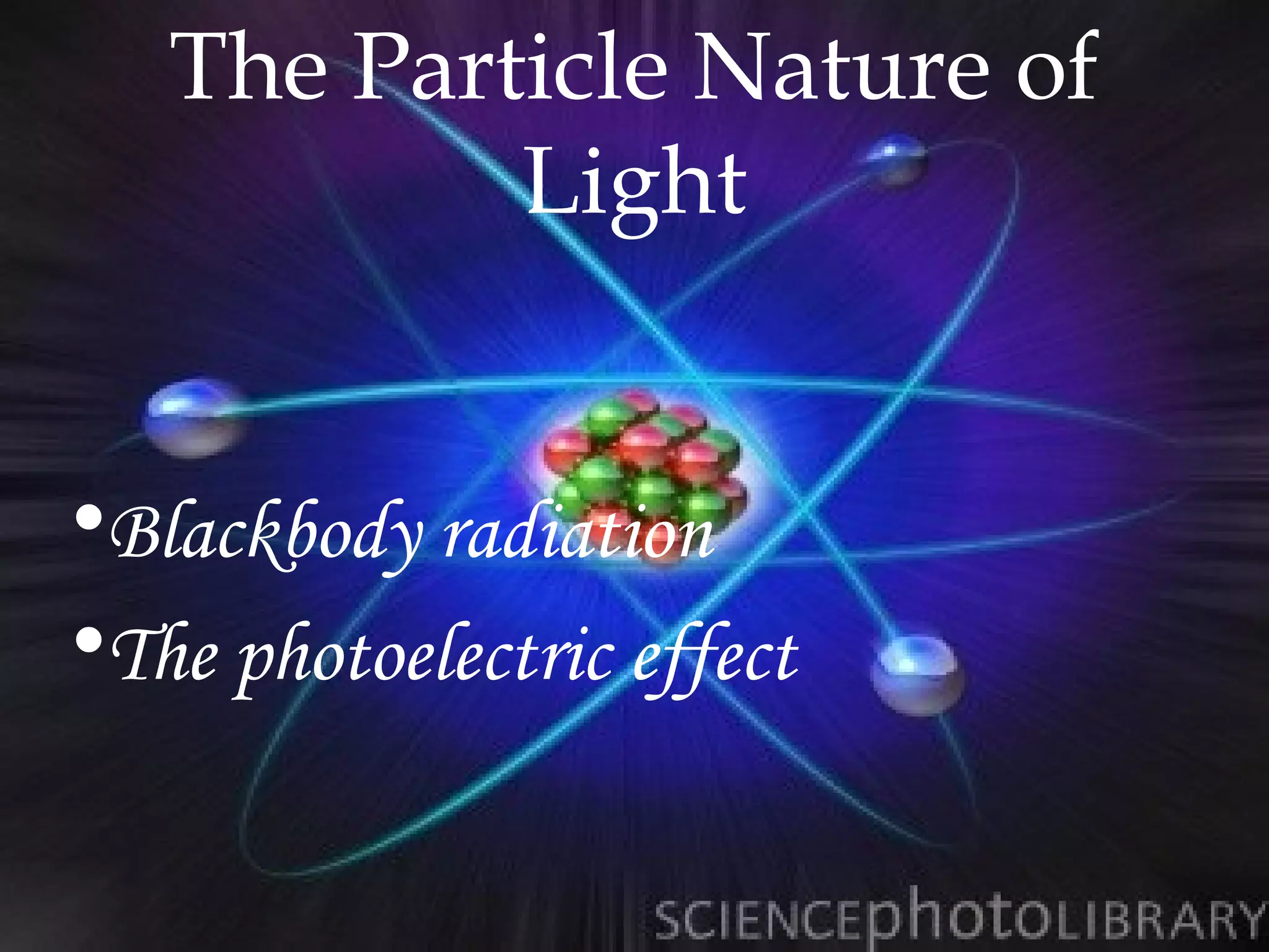 The Particle Nature of
           Light


•Blackbody radiation
•The photoelectric effect
 