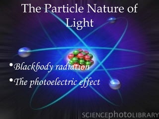 The Particle Nature of
           Light


•Blackbody radiation
•The photoelectric effect
 