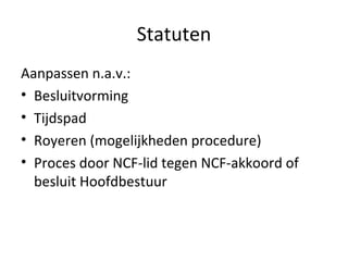 Statuten Aanpassen n.a.v.: Besluitvorming Tijdspad Royeren (mogelijkheden procedure) Proces door NCF-lid tegen NCF-akkoord of besluit Hoofdbestuur 