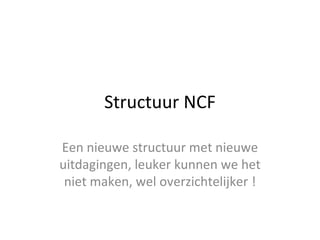 Structuur NCF Een nieuwe structuur met nieuwe uitdagingen, leuker kunnen we het niet maken, wel overzichtelijker ! 
