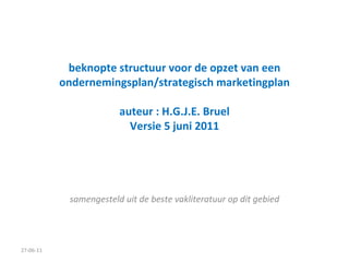 beknopte structuur voor de opzet van een ondernemingsplan/strategisch marketingplan auteur : H.G.J.E. Bruel Versie 5 juni 2011 samengesteld uit de beste vakliteratuur op dit gebied 27-06-11 