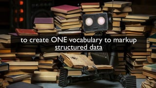 to create ONE vocabulary to markup
structured data
 
