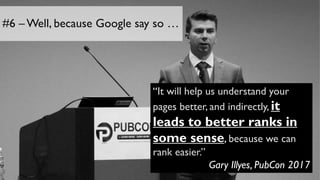 #6 – Well, because Google say so …
“It will help us understand your
pages better, and indirectly, it
leads to better ranks in
some sense, because we can
rank easier.”
Gary Illyes, PubCon 2017
 