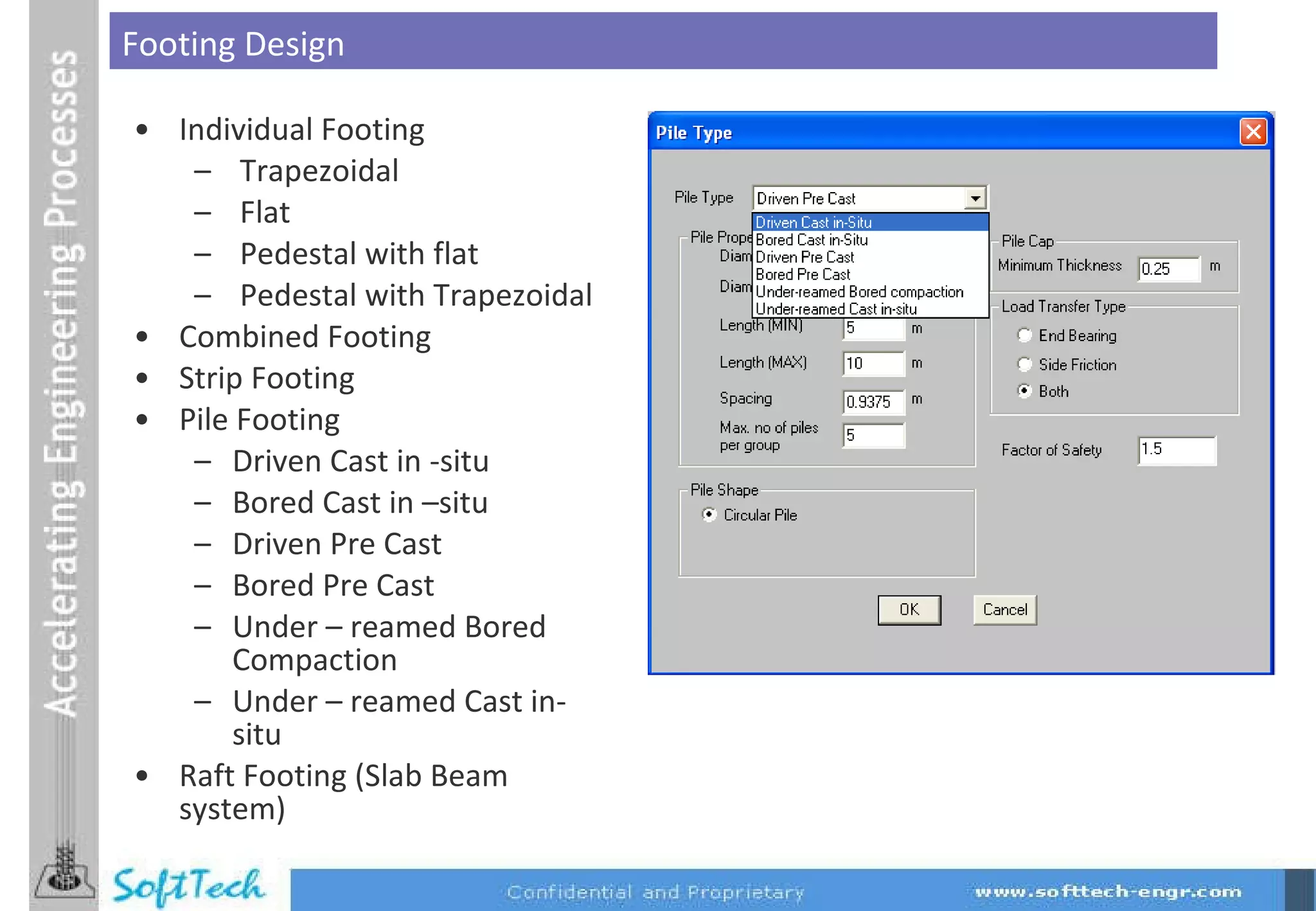 Individual Footing Trapezoidal Flat Pedestal with flat Pedestal with Trapezoidal Combined Footing Strip Footing Pile Footing Driven Cast in -situ Bored Cast in –situ Driven Pre Cast  Bored Pre Cast Under – reamed Bored Compaction  Under – reamed Cast in-situ Raft Footing (Slab Beam system) Footing Design 