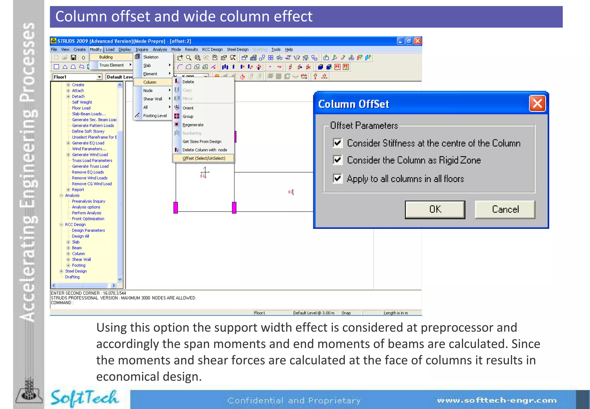 Column offset and wide column effect Using this option the support width effect is considered at preprocessor and accordingly the span moments and end moments of beams are calculated. Since the moments and shear forces are calculated at the face of columns it results in economical design.  