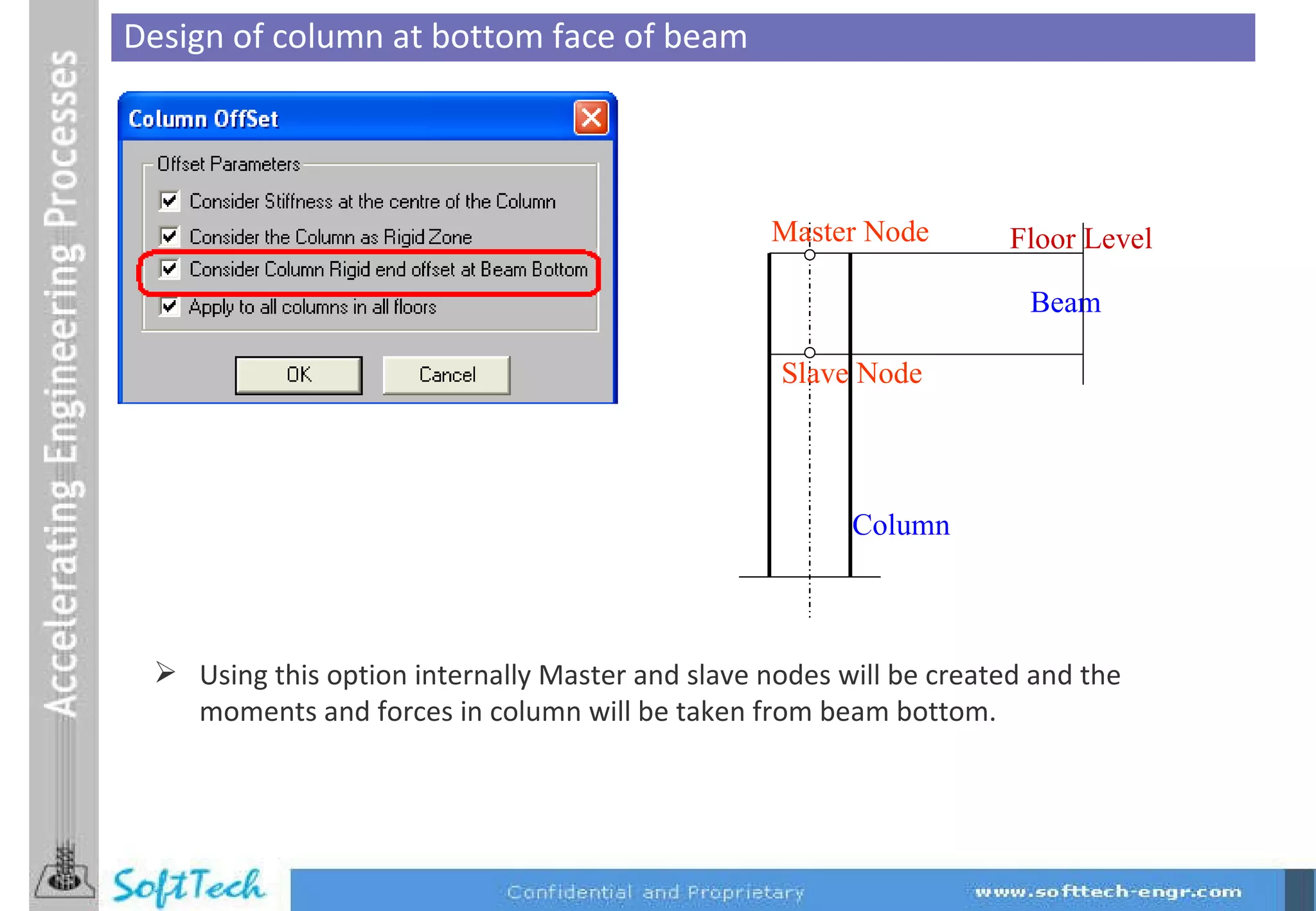 Design of column at bottom face of beam Using this option internally Master and slave nodes will be created and the moments and forces in column will be taken from beam bottom.  Floor Level Column Master Node Slave Node Beam 