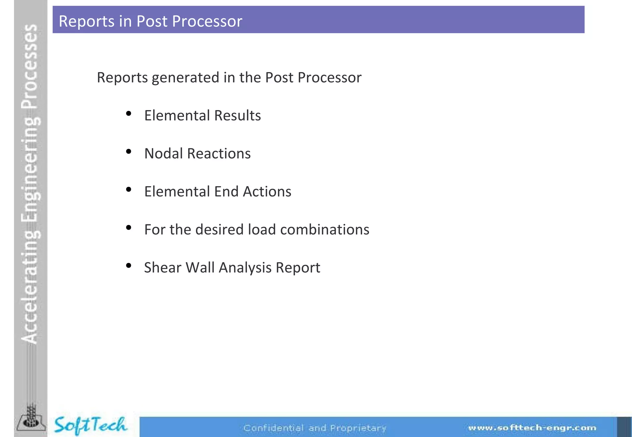 Reports in Post Processor Reports generated in the Post Processor  Elemental Results Nodal Reactions Elemental End Actions For the desired load combinations Shear Wall Analysis Report 