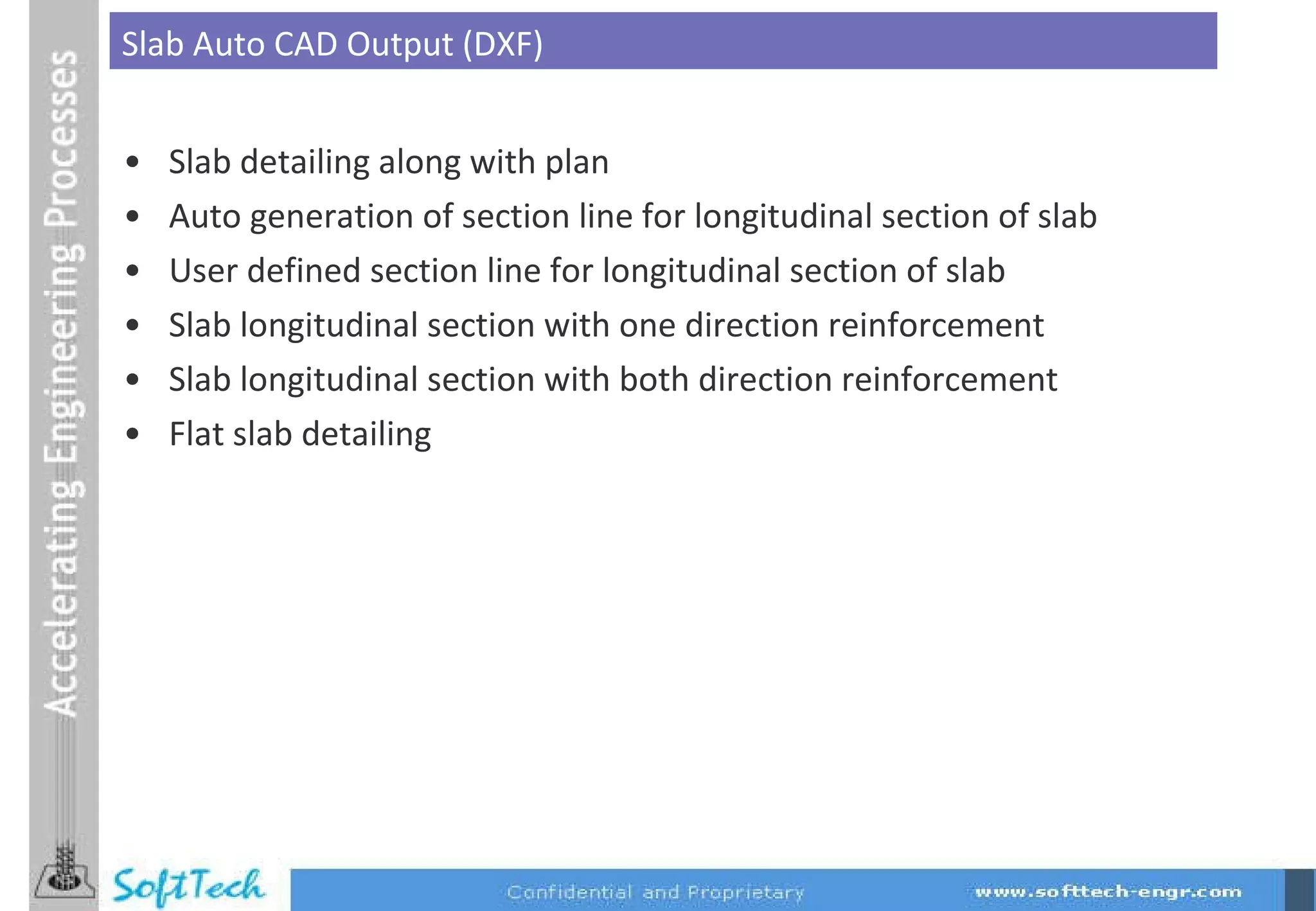 Slab detailing along with plan  Auto generation of section line for longitudinal section of slab User defined section line for longitudinal section of slab Slab longitudinal section with one direction reinforcement Slab longitudinal section with both direction reinforcement Flat slab detailing  Slab Auto CAD Output (DXF) 