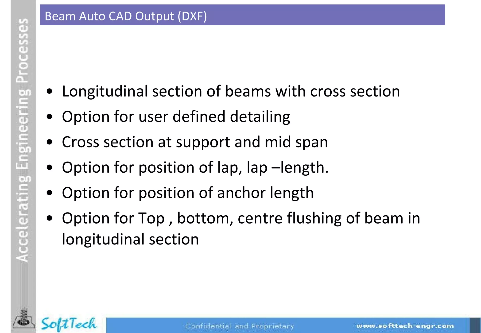 Longitudinal section of beams with cross section Option for user defined detailing Cross section at support and mid span Option for position of lap, lap –length. Option for position of anchor length  Option for Top , bottom, centre flushing of beam in longitudinal section Beam Auto CAD Output (DXF) 
