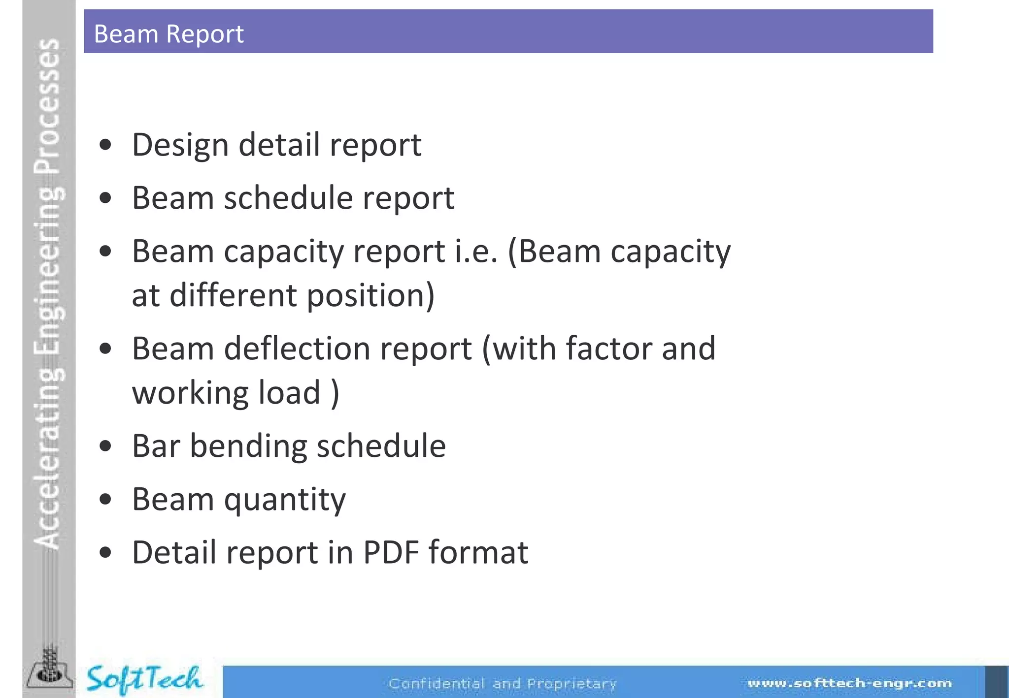 Design detail report Beam schedule report Beam capacity report i.e. (Beam capacity at different position) Beam deflection report (with factor and working load ) Bar bending schedule Beam quantity Detail report in PDF format Beam Report 