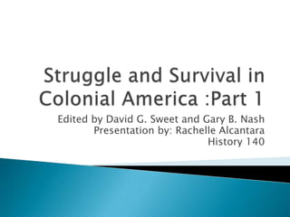 Struggle and Survival in Colonial America :Part 1 Edited by David G. Sweet and Gary B. Nash  Presentation by: Rachelle Alcantara History 140 