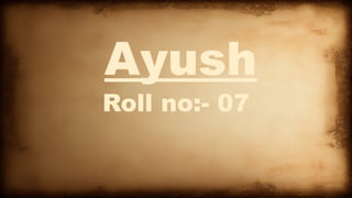 Ayush
Roll no:- 07
 
