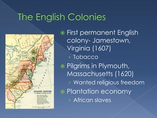    First permanent English
    colony- Jamestown,
    Virginia (1607)
    › Tobacco
   Pilgrims in Plymouth,
    Massachusetts (1620)
    › Wanted religious freedom
   Plantation economy
    › African slaves
 