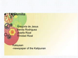 Avemaria college
La Semilla
Gregoria de Jesus
Benita Rodriguez
Josefa Rizal
Trinidad Rizal
Kalayaan
-newspaper of the Katipunan
 