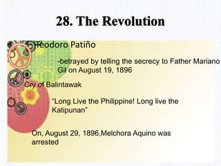 Avemaria college
Teodoro Patiño
-betrayed by telling the secrecy to Father Mariano
Gil on August 19, 1896
Cry of Balintawak
“Long Live the Philippine! Long live the
Katipunan”
On, August 29, 1896,Melchora Aquino was
arrested
 