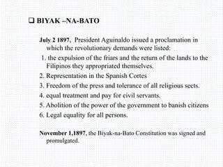 Avemaria college
 BIYAK –NA-BATO
July 2 1897, President Aguinaldo issued a proclamation in
which the revolutionary demands were listed:
1. the expulsion of the friars and the return of the lands to the
Filipinos they appropriated themselves.
2. Representation in the Spanish Cortes
3. Freedom of the press and tolerance of all religious sects.
4. equal treatment and pay for civil servants.
5. Abolition of the power of the government to banish citizens
6. Legal equality for all persons.
November 1,1897, the Biyak-na-Bato Constitution was signed and
promulgated.
 