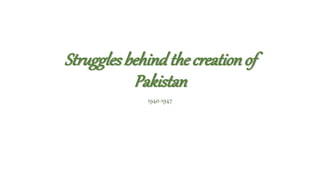 Strugglesbehindthe creationof
Pakistan
1940-1947
 