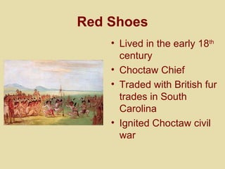 Red Shoes Lived in the early 18 th  century Choctaw Chief Traded with British fur trades in South Carolina Ignited Choctaw civil war 