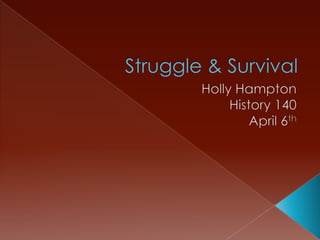 Struggle & Survival Holly Hampton History 140 April 6th 