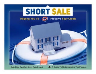 Helping You To                Preserve Your Credit




Bob Elliot Certified Short Sale Expert    A Guide To Understanding The Process
 
