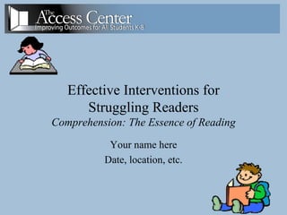 Effective Interventions for Struggling Readers Comprehension: The Essence of Reading Your name here Date, location, etc. 