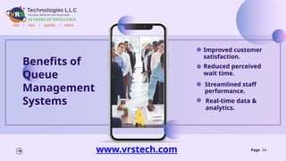 Page 04
Benefits of
Queue
Management
Systems
Reduced perceived
wait time.
Improved customer
satisfaction.
Real-time data &
analytics.
Streamlined staff
performance.
www.vrstech.com
 
