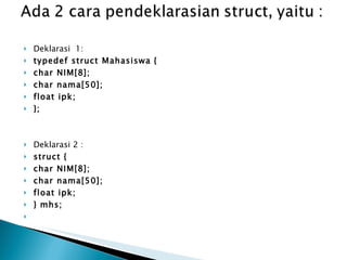Deklarasi  1: typedef struct Mahasiswa { char NIM[8]; char nama[50]; float ipk; }; Deklarasi 2 : struct { char NIM[8]; char nama[50]; float ipk; } mhs;   