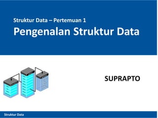 Struktur Data – Pertemuan 1
Pengenalan Struktur Data
Struktur Data
SUPRAPTO
 