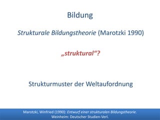 BildungStrukturale Bildungstheorie (Marotzki 1990)„struktural“?Strukturmuster der WeltaufordnungMarotzki, Winfried (1990): Entwurf einer strukturalen Bildungstheorie. Weinheim: Deutscher Studien-Verl.
