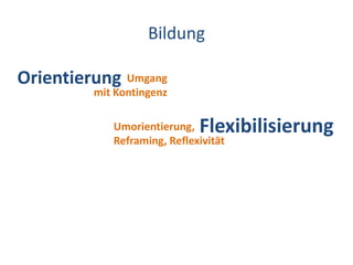 BildungOrientierungUmgang mit KontingenzFlexibilisierungUmorientierung,Reframing, Reflexivität