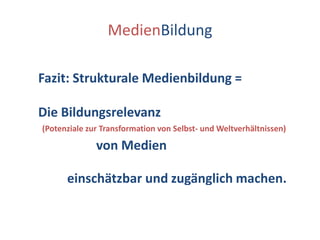 MedienBildungFazit: Strukturale Medienbildung =Die Bildungsrelevanz   (Potenziale zur Transformation von Selbst- und Weltverhältnissen)                  von Medien                        (als „stukturierende Weltlieferanten“)         einschätzbar und zugänglich machen.                                                (durch empirische Strukturanalysen)