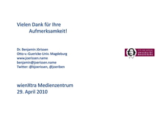 Vielen Dank für Ihre          Aufmerksamkeit!Dr. Benjamin JörissenOtto-v.-Guericke-Univ. Magdeburgwww.joerissen.namebenjamin@joerissen.nameTwitter: @bjoerissen, @joeribenwienXtra Medienzentrum29. April 2010