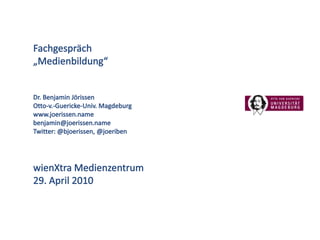 Fachgespräch „Medienbildung“ Dr. Benjamin Jörissen Otto-v.-Guericke-Univ. Magdeburg www.joerissen.name benjamin@joerissen.name Twitter: @bjoerissen, @joeriben wienXtra Medienzentrum 29. April 2010 