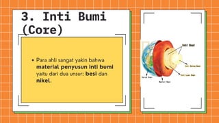 Para ahli sangat yakin bahwa
material penyusun inti bumi
yaitu dari dua unsur: besi dan
nikel.
3. Inti Bumi
(Core)
 