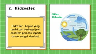 2. Hidrosfer
Hidrosfer : bagian yang
terdiri dari berbagai jenis
ekositem perairan seperti
danau, sungai, dan laut.
 