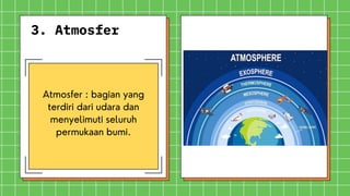 3. Atmosfer
Atmosfer : bagian yang
terdiri dari udara dan
menyelimuti seluruh
permukaan bumi.
 