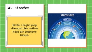 4. Biosfer
Biosfer : bagian yang
ditempati oleh makhluk
hidup dan organisme
lainnya.
 