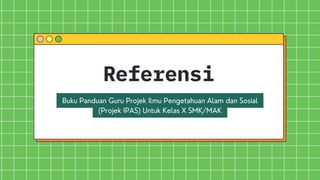 Referensi
Buku Panduan Guru Projek Ilmu Pengetahuan Alam dan Sosial
(Projek IPAS) Untuk Kelas X SMK/MAK
 
