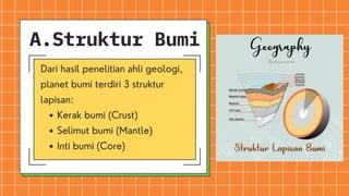 Kerak bumi (Crust)
Selimut bumi (Mantle)
Inti bumi (Core)
Dari hasil penelitian ahli geologi,
planet bumi terdiri 3 struktur
lapisan:
A.Struktur Bumi
 