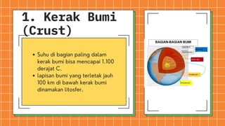Suhu di bagian paling dalam
kerak bumi bisa mencapai 1.100
derajat C.
lapisan bumi yang terletak jauh
100 km di bawah kerak bumi
dinamakan litosfer.
1. Kerak Bumi
(Crust)
 