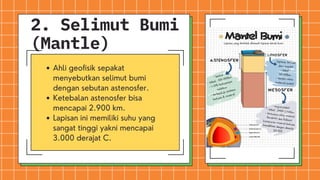 Ahli geofisik sepakat
menyebutkan selimut bumi
dengan sebutan astenosfer.
Ketebalan astenosfer bisa
mencapai 2.900 km.
Lapisan ini memiliki suhu yang
sangat tinggi yakni mencapai
3.000 derajat C.
2. Selimut Bumi
(Mantle)
 