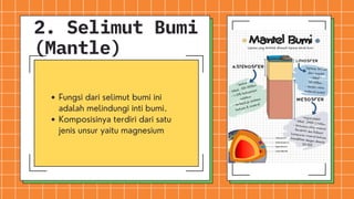2. Selimut Bumi
(Mantle)
Fungsi dari selimut bumi ini
adalah melindungi inti bumi.
Komposisinya terdiri dari satu
jenis unsur yaitu magnesium
 