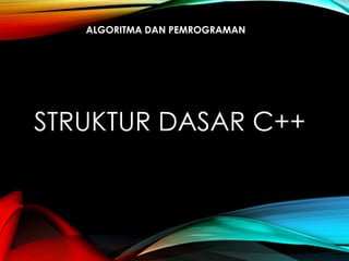 STRUKTUR DASAR C++
ALGORITMA DAN PEMROGRAMAN
 