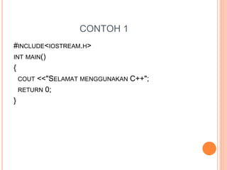 CONTOH 1
#INCLUDE<IOSTREAM.H>
INT MAIN()
{
COUT <<"SELAMAT MENGGUNAKAN C++";
RETURN 0;
}
 