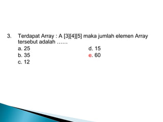 3. Terdapat Array : A [3][4][5] maka jumlah elemen Array
tersebut adalah ……
a. 25 d. 15
b. 35 e. 60
c. 12
 
