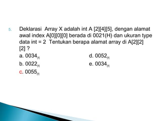 5. Deklarasi Array X adalah int A [2][4][5], dengan alamat
awal index A[0][0][0] berada di 0021(H) dan ukuran type
data int = 2 Tentukan berapa alamat array di A[2][2]
[2] ?
a. 0034(H) d. 0052(H)
b. 0022(H) e. 0034(H)
c. 0055(H)
 