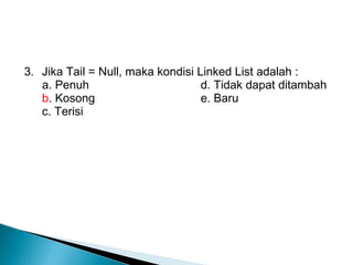 3. Jika Tail = Null, maka kondisi Linked List adalah :
a. Penuh d. Tidak dapat ditambah
b. Kosong e. Baru
c. Terisi
 