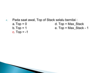 4. Pada saat awal, Top of Stack selalu bernilai :
a. Top = 0 d. Top = Max_Stack
b. Top = 1 e. Top = Max_Stack - 1
c. Top = -1
 