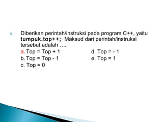 5. Diberikan perintah/instruksi pada program C++, yaitu
tumpuk.top++; Maksud dari perintah/instruksi
tersebut adalah ….
a. Top = Top + 1 d. Top = - 1
b. Top = Top - 1 e. Top = 1
c. Top = 0
 